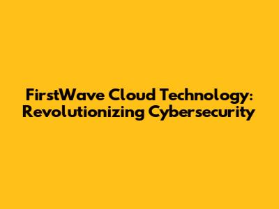 FirstWave Cloud Technology: Revolutionizing Cybersecurity
