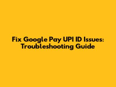 Fix Google Pay UPI ID Issues: Troubleshooting Guide