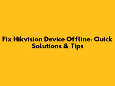 Fix Hikvision Device Offline: Quick Solutions & Tips