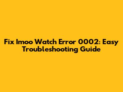 Fix Imoo Watch Error 0002: Easy Troubleshooting Guide