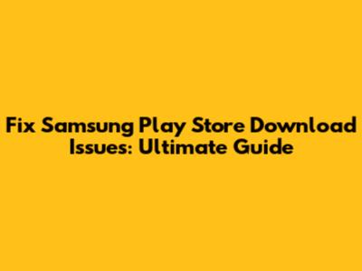 Fix Samsung Play Store Download Issues: Ultimate Guide
