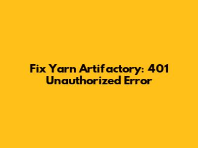 Fix Yarn Artifactory: 401 Unauthorized Error