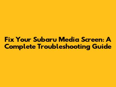 Fix Your Subaru Media Screen: A Complete Troubleshooting Guide