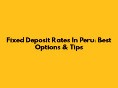 Fixed Deposit Rates In Peru: Best Options & Tips