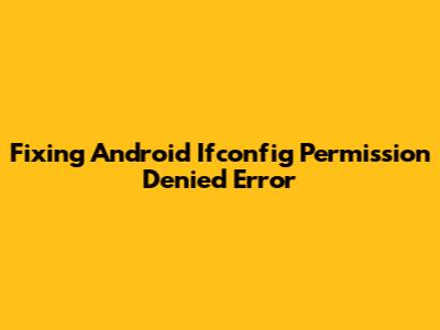 Fixing 'Android Ifconfig Permission Denied' Error