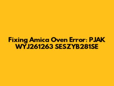 Fixing Amica Oven Error: PJAK WYJ261263 SESZYB281SE