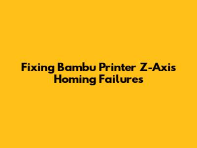 Fixing Bambu Printer Z-Axis Homing Failures