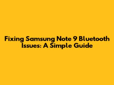 Fixing Samsung Note 9 Bluetooth Issues: A Simple Guide