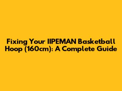 Fixing Your IIPEMAN Basketball Hoop (160cm): A Complete Guide