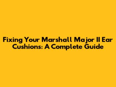 Fixing Your Marshall Major II Ear Cushions: A Complete Guide