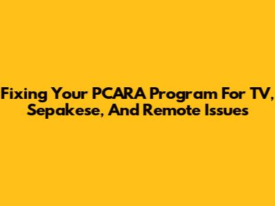 Fixing Your PCARA Program For TV, Sepakese, And Remote Issues