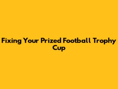 Fixing Your Prized Football Trophy Cup