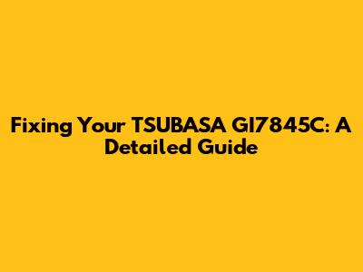 Fixing Your TSUBASA GI7845C: A Detailed Guide