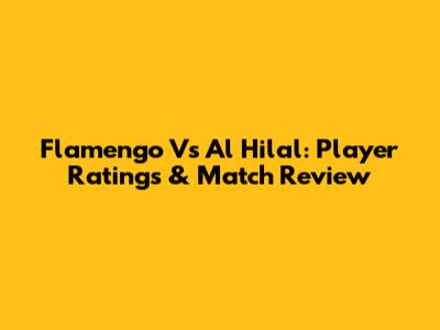 Flamengo Vs Al Hilal: Player Ratings & Match Review