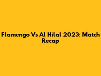 Flamengo Vs Al Hilal 2023: Match Recap
