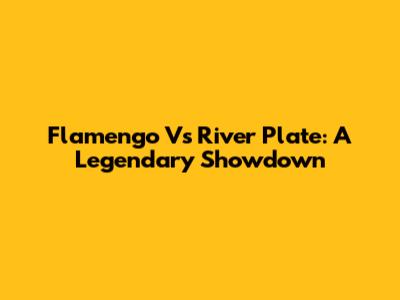 Flamengo Vs River Plate: A Legendary Showdown