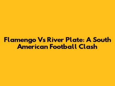 Flamengo Vs River Plate: A South American Football Clash