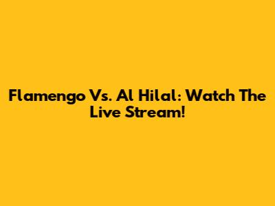 Flamengo Vs. Al Hilal: Watch The Live Stream!