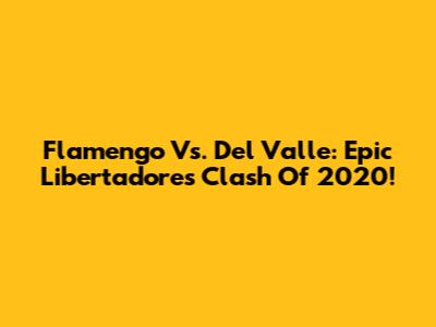 Flamengo Vs. Del Valle: Epic Libertadores Clash Of 2020!