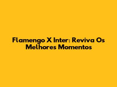 Flamengo X Inter: Reviva Os Melhores Momentos