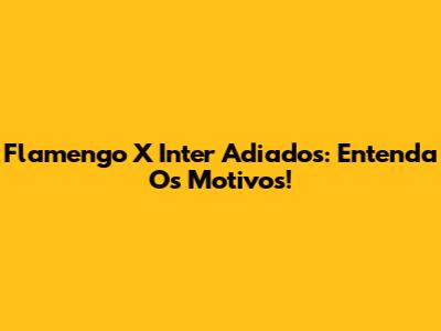 Flamengo X Inter Adiados: Entenda Os Motivos!