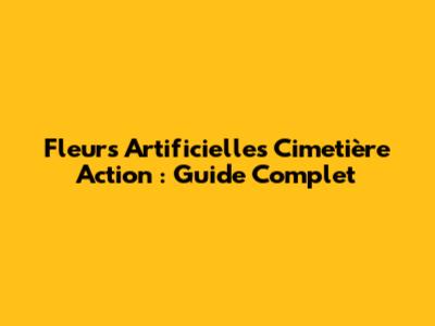 Fleurs Artificielles Cimetière Action : Guide Complet