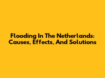 Flooding In The Netherlands: Causes, Effects, And Solutions