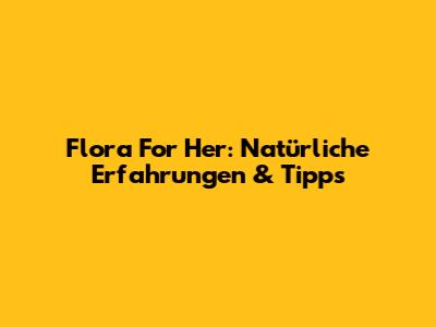 Flora For Her: Natürliche Erfahrungen & Tipps