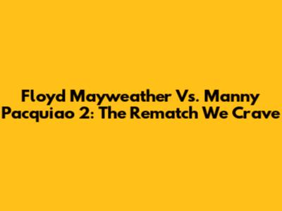 Floyd Mayweather Vs. Manny Pacquiao 2: The Rematch We Crave