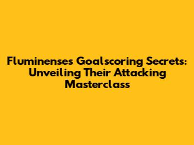 Fluminense's Goalscoring Secrets: Unveiling Their Attacking Masterclass