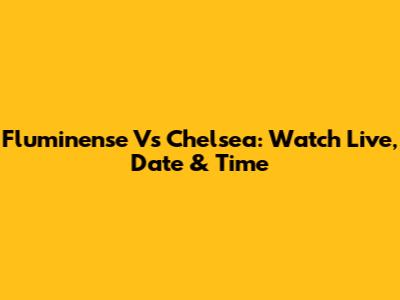 Fluminense Vs Chelsea: Watch Live, Date & Time