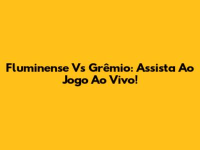 Fluminense Vs Grêmio: Assista Ao Jogo Ao Vivo!