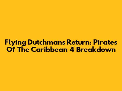 Flying Dutchman's Return: Pirates Of The Caribbean 4 Breakdown