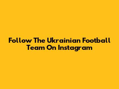 Follow The Ukrainian Football Team On Instagram