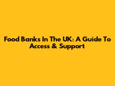 Food Banks In The UK: A Guide To Access & Support