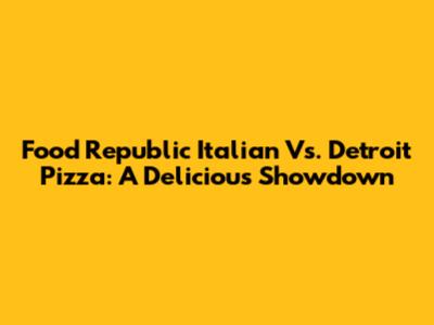 Food Republic Italian Vs. Detroit Pizza: A Delicious Showdown