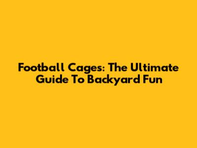 Football Cages: The Ultimate Guide To Backyard Fun