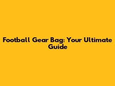 Football Gear Bag: Your Ultimate Guide