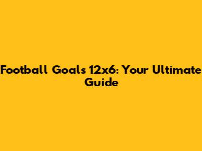 Football Goals 12x6: Your Ultimate Guide