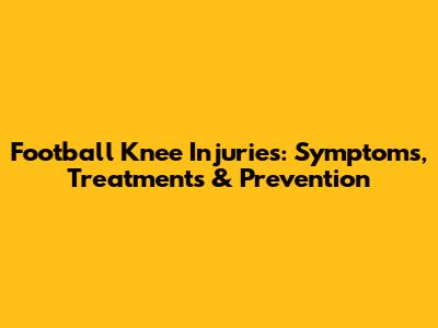 Football Knee Injuries: Symptoms, Treatments & Prevention