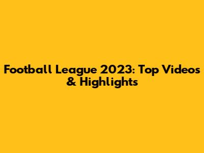Football League 2023: Top Videos & Highlights