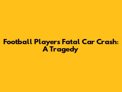 Football Player's Fatal Car Crash: A Tragedy