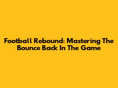 Football Rebound: Mastering The Bounce Back In The Game