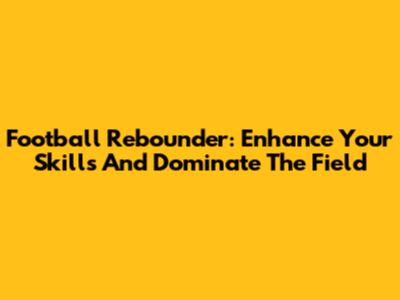 Football Rebounder: Enhance Your Skills And Dominate The Field