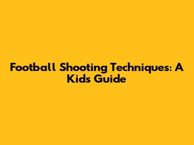 Football Shooting Techniques: A Kid's Guide
