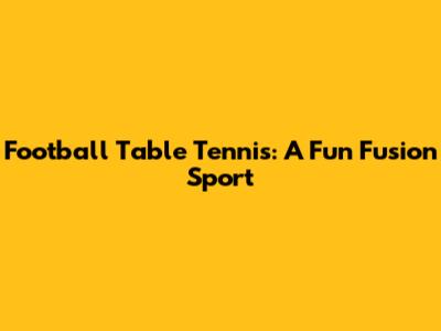 Football Table Tennis: A Fun Fusion Sport