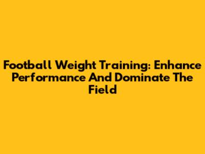 Football Weight Training: Enhance Performance And Dominate The Field