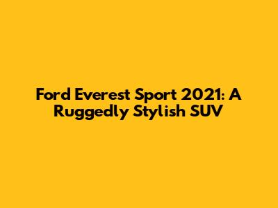 Ford Everest Sport 2021: A Ruggedly Stylish SUV