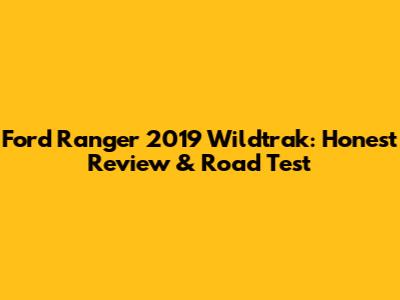 Ford Ranger 2019 Wildtrak: Honest Review & Road Test