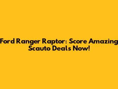Ford Ranger Raptor: Score Amazing Scauto Deals Now!